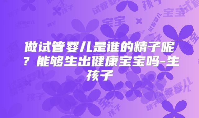 做试管婴儿是谁的精子呢?能够生出健康宝宝吗-生孩子