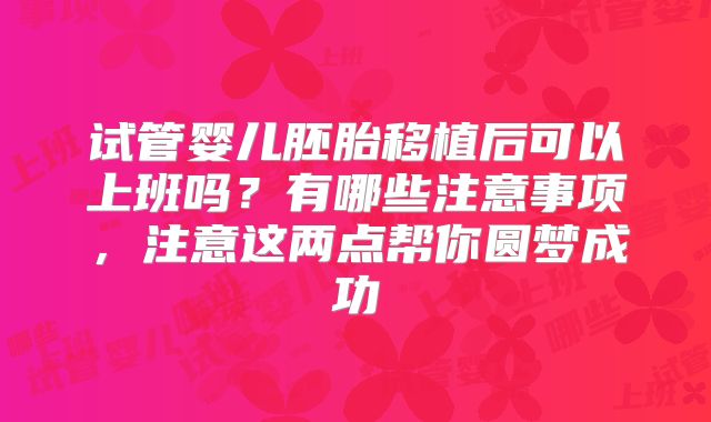 试管婴儿胚胎移植后可以上班吗?有哪些注意事项,注意这两点帮你圆梦成功