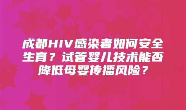 成都HIV感染者如何安全生育?试管婴儿技术能否降低母婴传播风险?