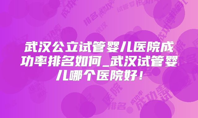 武汉公立试管婴儿医院成功率排名如何_武汉试管婴儿哪个医院好！