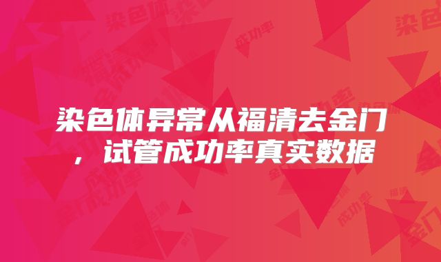 染色体异常从福清去金门，试管成功率真实数据