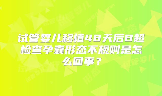 试管婴儿移植48天后B超检查孕囊形态不规则是怎么回事?