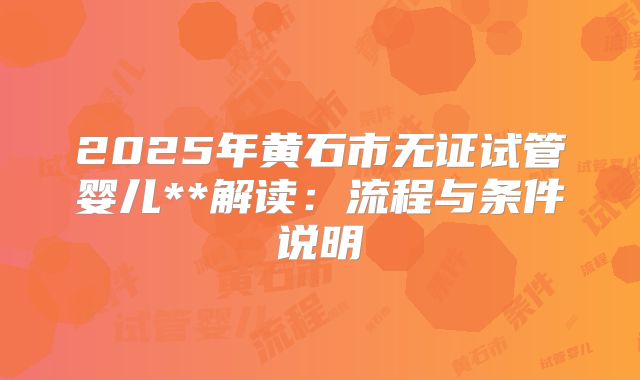 2025年黄石市无证试管婴儿**解读:流程与条件说明