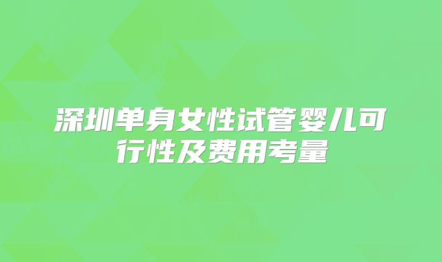 深圳单身女性试管婴儿可行性及费用考量