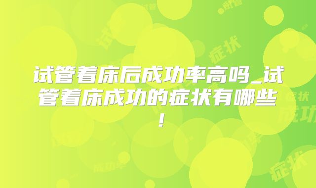 试管着床后成功率高吗_试管着床成功的症状有哪些!