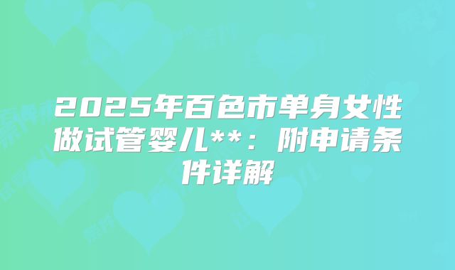 2025年百色市单身女性做试管婴儿**:附申请条件详解