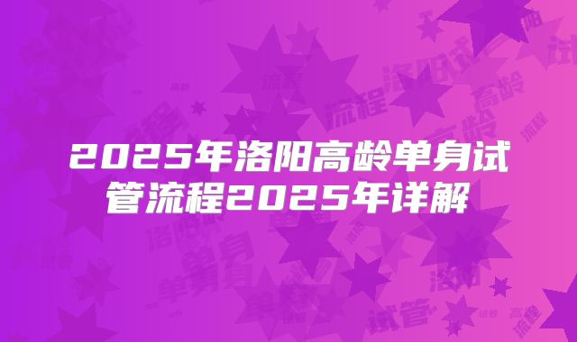 2025年洛阳高龄单身试管流程2025年详解