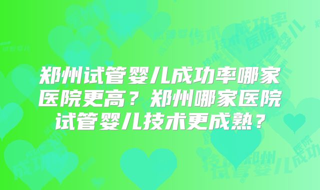 郑州试管婴儿成功率哪家医院更高？郑州哪家医院试管婴儿技术更成熟？