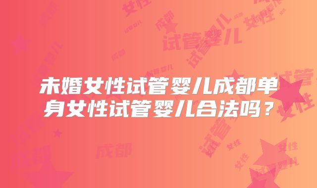 未婚女性试管婴儿成都单身女性试管婴儿合法吗？