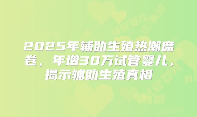 2025年辅助生殖热潮席卷,年增30万试管婴儿,揭示辅助生殖真相