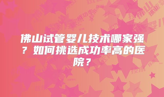 佛山试管婴儿技术哪家强?如何挑选成功率高的医院?