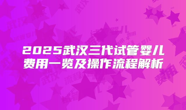 2025武汉三代试管婴儿费用一览及操作流程解析