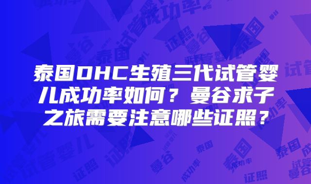 泰国DHC生殖三代试管婴儿成功率如何?曼谷求子之旅需要注意哪些证照?
