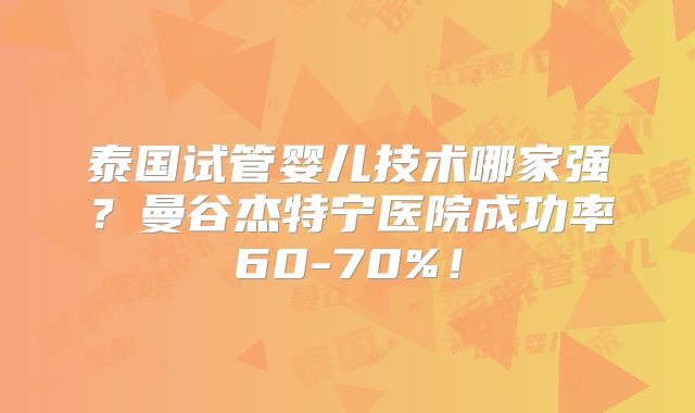 泰国试管婴儿技术哪家强?曼谷杰特宁医院成功率60-70%!