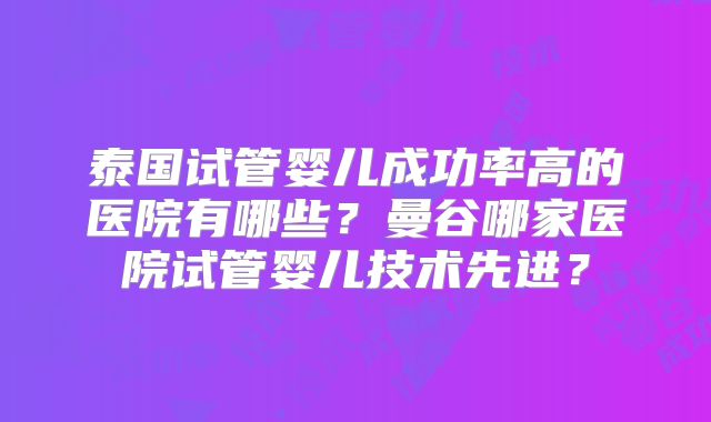泰国试管婴儿成功率高的医院有哪些?曼谷哪家医院试管婴儿技术先进?