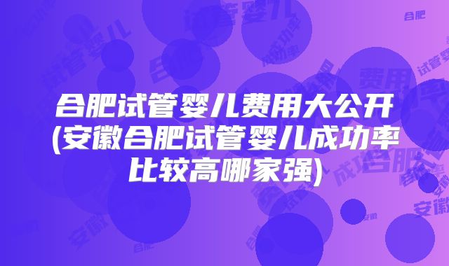 合肥试管婴儿费用大公开(安徽合肥试管婴儿成功率比较高哪家强)