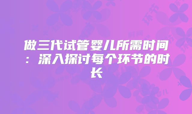 做三代试管婴儿所需时间:深入探讨每个环节的时长