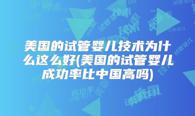 美国的试管婴儿技术为什么这么好(美国的试管婴儿成功率比中国高吗)