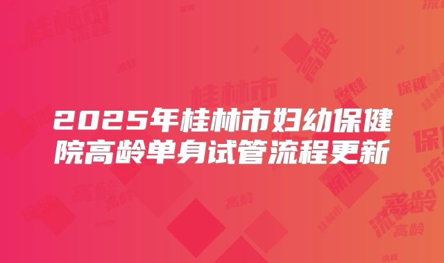 2025年桂林市妇幼保健院高龄单身试管流程更新