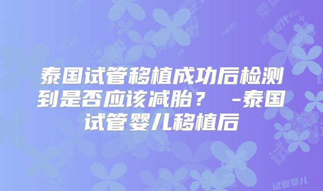 泰国试管移植成功后检测到是否应该减胎? -泰国试管婴儿移植后