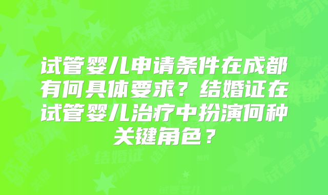 试管婴儿申请条件在成都有何具体要求？结婚证在试管婴儿治疗中扮演何种关键角色？