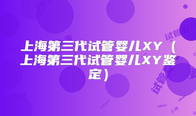 上海第三代试管婴儿XY(上海第三代试管婴儿XY鉴定)