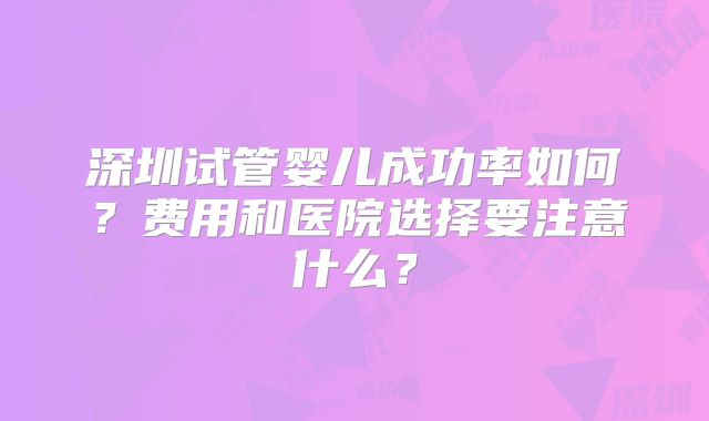 深圳试管婴儿成功率如何?费用和医院选择要注意什么?
