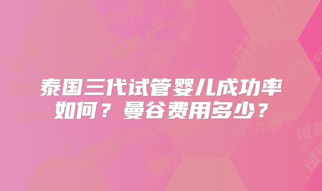 泰国三代试管婴儿成功率如何？曼谷费用多少？
