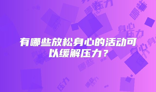 有哪些放松身心的活动可以缓解压力？