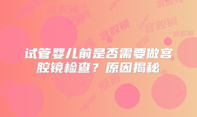 试管婴儿前是否需要做宫腔镜检查?原因揭秘