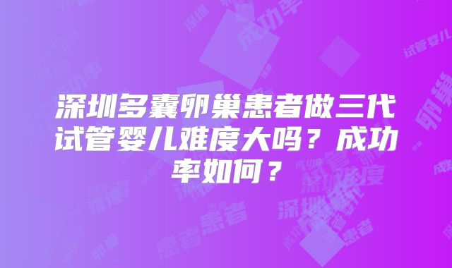 深圳多囊卵巢患者做三代试管婴儿难度大吗?成功率如何?