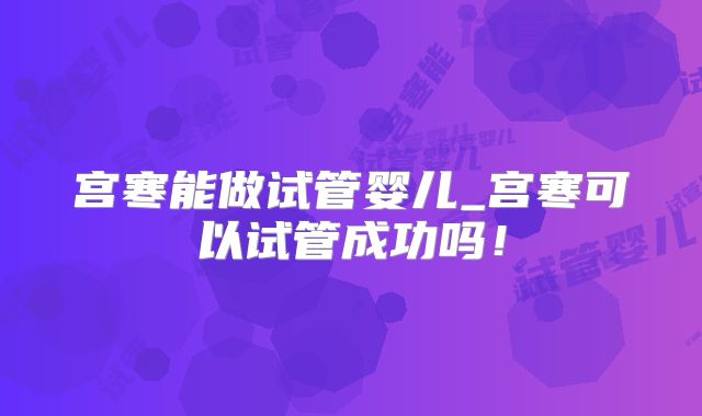宫寒能做试管婴儿_宫寒可以试管成功吗！