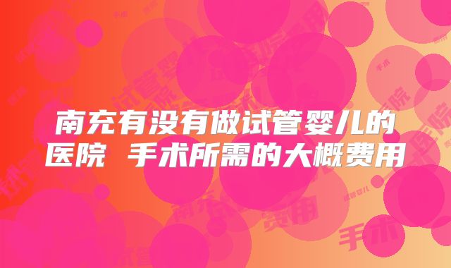 南充有没有做试管婴儿的医院 手术所需的大概费用