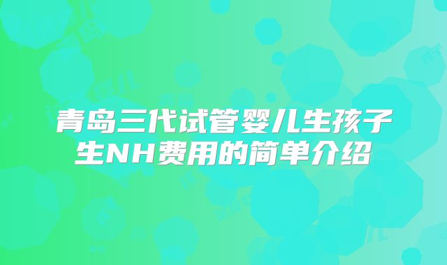 青岛三代试管婴儿生孩子生NH费用的简单介绍