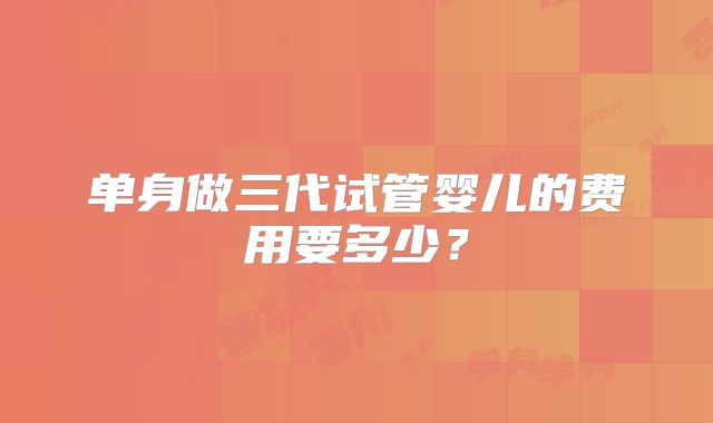 单身做三代试管婴儿的费用要多少?