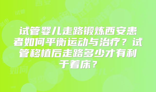 试管婴儿走路锻炼西安患者如何平衡运动与治疗?试管移植后走路多少才有利于着床?