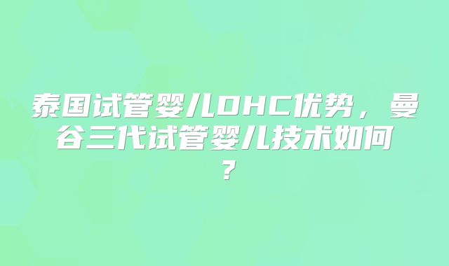 泰国试管婴儿DHC优势，曼谷三代试管婴儿技术如何？