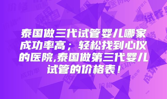 泰国做三代试管婴儿哪家成功率高;轻松找到心仪的医院,泰国做第三代婴儿试管的价格表!