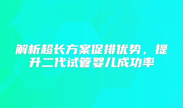 解析超长方案促排优势,提升二代试管婴儿成功率
