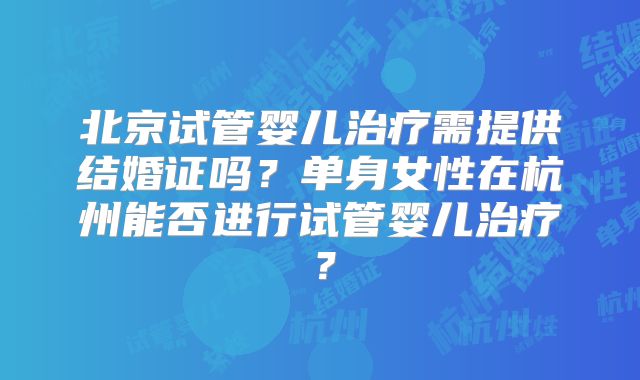 北京试管婴儿治疗需提供结婚证吗？单身女性在杭州能否进行试管婴儿治疗？