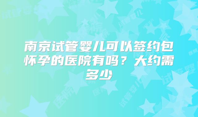 南京试管婴儿可以签约包怀孕的医院有吗？大约需多少