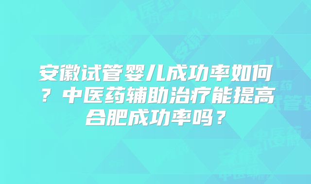 安徽试管婴儿成功率如何?中医药辅助治疗能提高合肥成功率吗?