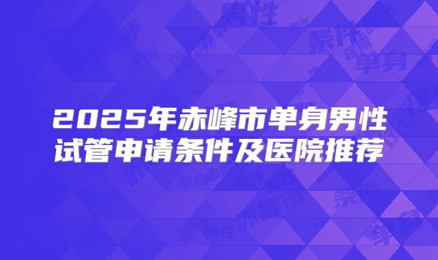 2025年赤峰市单身男性试管申请条件及医院推荐