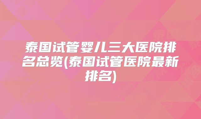 泰国试管婴儿三大医院排名总览(泰国试管医院最新排名)