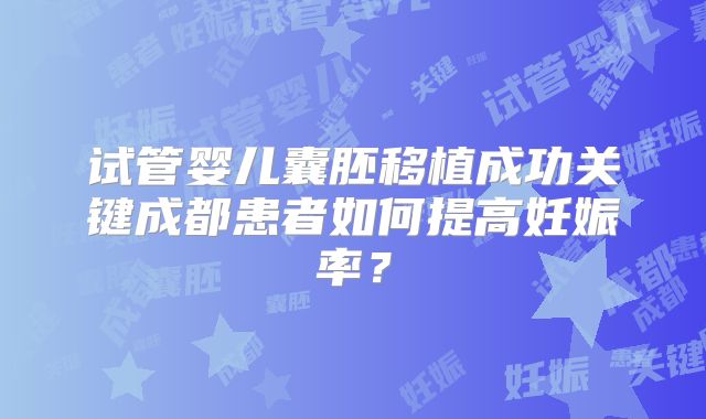 试管婴儿囊胚移植成功关键成都患者如何提高妊娠率？