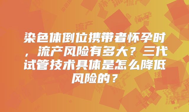 染色体倒位携带者怀孕时,流产风险有多大?三代试管技术具体是怎么降低风险的?