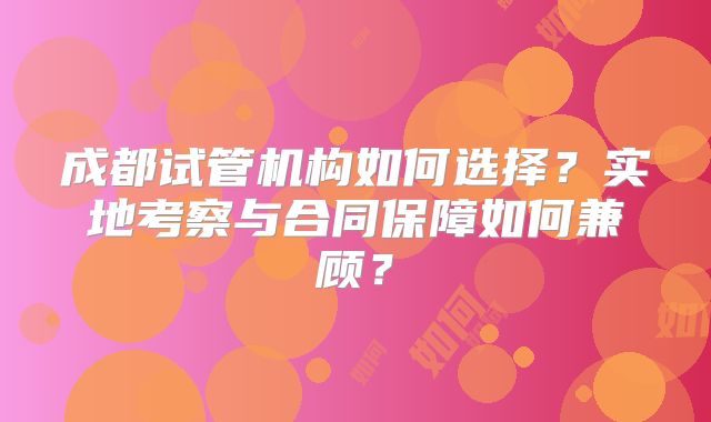 成都试管机构如何选择？实地考察与合同保障如何兼顾？