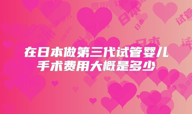 在日本做第三代试管婴儿手术费用大概是多少