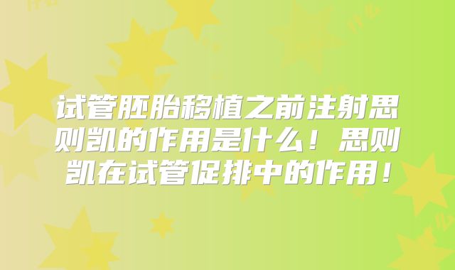 试管胚胎移植之前注射思则凯的作用是什么!思则凯在试管促排中的作用!