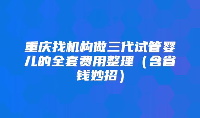 重庆找机构做三代试管婴儿的全套费用整理(含省钱妙招)